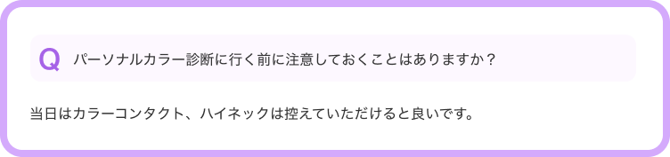 Qパーソナルカラー診断に行く前に注意しておくことはありますか？--当日はカラーコンタクト、ハイネックは控えていただけると良いです。