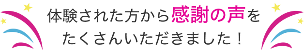 体験された方から感謝の声をたくさんいただきました！！