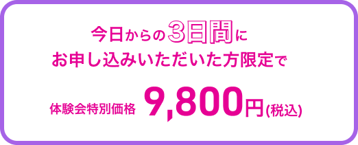 今日からの３日間にお申込みいただいた方限定で体験会特別価格9,800円(税込)