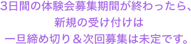 ３日間の体験会募集期間が終わったら、新規の受付は一旦締め切り＆次回募集は未定です。