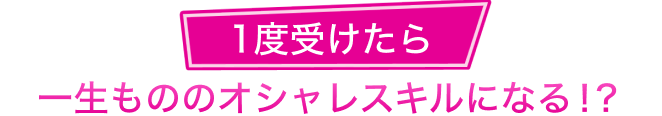 一度受けたら一生もののオシャレスキルになる！？