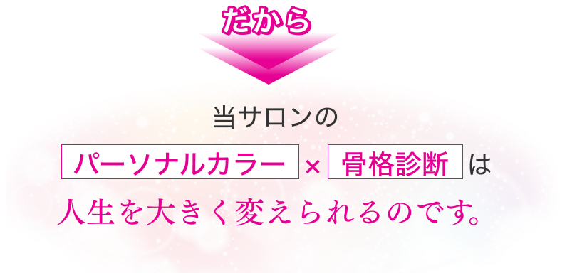 だから、当サロンのパーソナルカラー×骨格診断は人生を大きく変えられるのです。