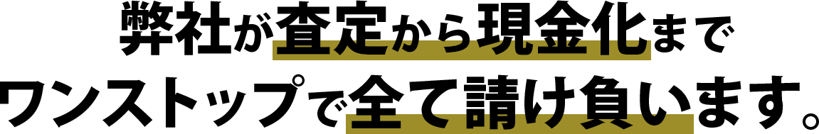 弊社が査定から現金化までワンストップで全て請け負います。