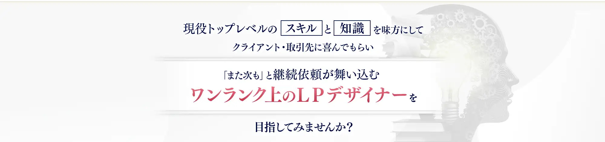 現役トップレベルのスキルと知識を味方にしてクライアント・取引先に喜んでもらい「また次も」と継続依頼が舞い込むワンランク上のＬＰデザイナーを目指してみませんか？