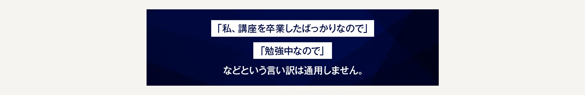 「私、講座を卒業したばっかりなので」「勉強中なので」などという言い訳は通用しません。