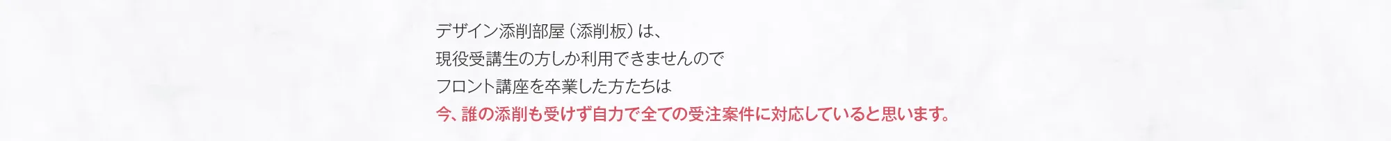 デザイン添削部屋（添削板）は、現役受講生の方しか利用できませんのでフロント講座を卒業した方たちは今、誰の添削も受けず自力で全ての受注案件に対応していると思います。