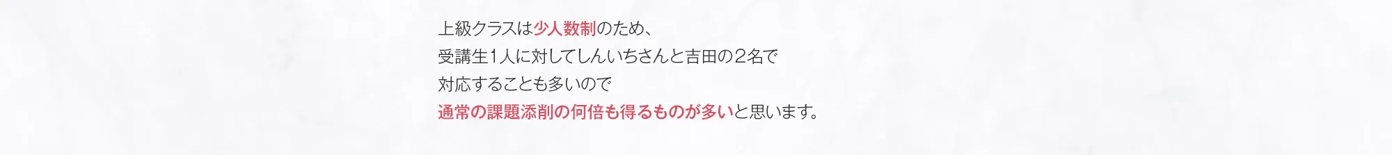 上級クラスは少人数制のため、受講生１人に対してしんいちさんと吉田の２名で対応することも多いので通常の課題添削の何倍も得るものが多いと思います。