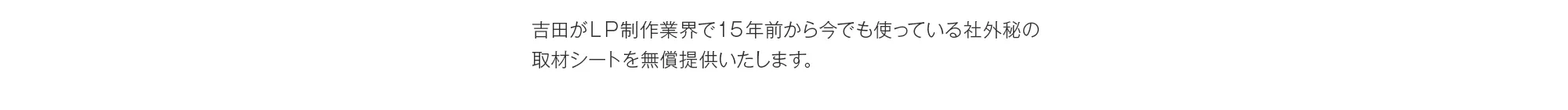 吉田がＬＰ制作業界で１５年前から今でも使っている社外秘の取材シートを無償提供いたします。