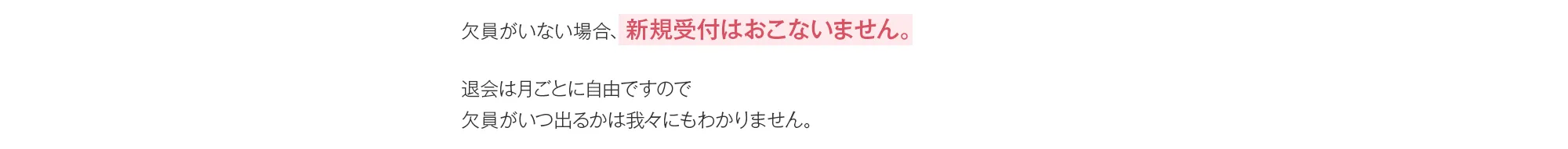 欠員がいない場合、新規受付はおこないません。退会は月ごとに自由ですので欠員がいつ出るかは我々にもわかりません。